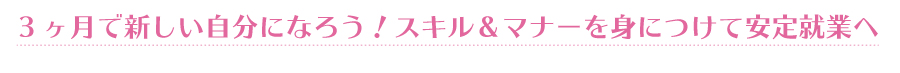 3ヶ月で新しい自分になろう！スキル＆マナーを身につけて安定就業へ