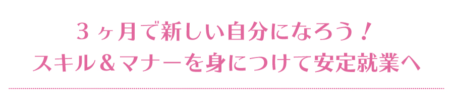 3ヶ月で新しい自分になろう！スキル＆マナーを身につけて安定就業へ